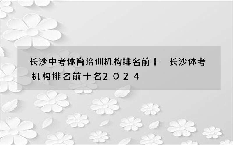 长沙中考体育培训机构排名前十 长沙体考机构排名前十名2024